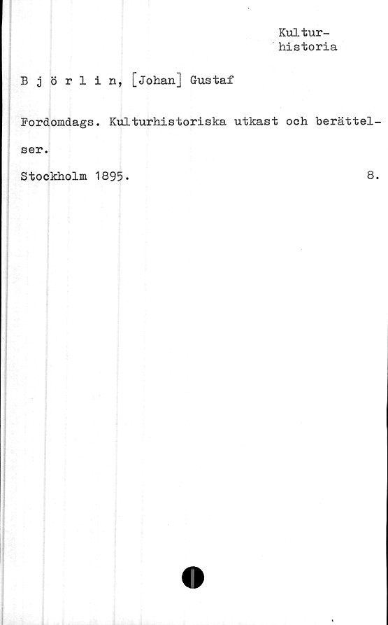  ﻿Kultur-
historia
Björlin, [Johan] Gustaf
Pordomdags. Kulturhistoriska utkast och berättel-
ser.
Stockholm 1895-
8.